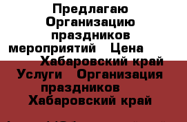 Предлагаю Организацию праздников,мероприятий › Цена ­ 15 000 - Хабаровский край Услуги » Организация праздников   . Хабаровский край